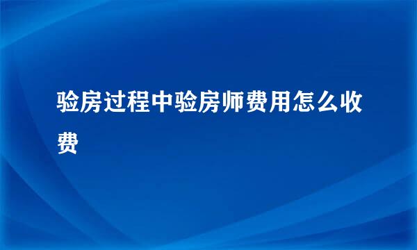 验房过程中验房师费用怎么收费