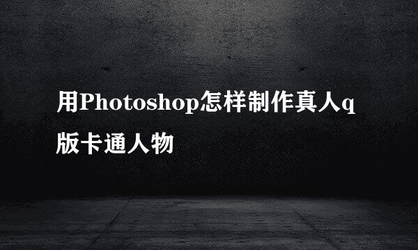 用Photoshop怎样制作真人q版卡通人物