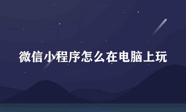 微信小程序怎么在电脑上玩
