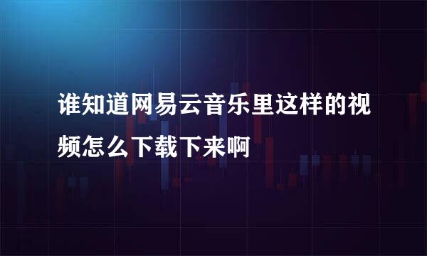 谁知道网易云音乐里这样的视频怎么下载下来啊