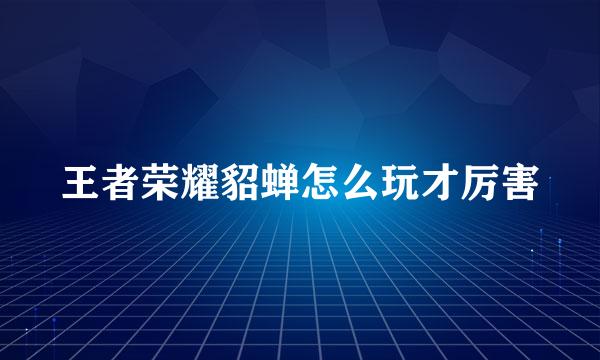 王者荣耀貂蝉怎么玩才厉害