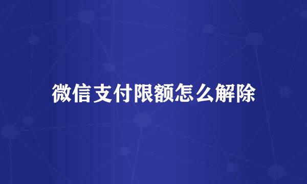 微信支付限额怎么解除
