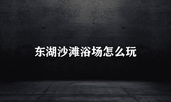 东湖沙滩浴场怎么玩
