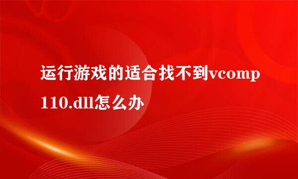 运行游戏的适合找不到vcomp110.dll怎么办