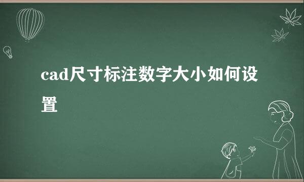 cad尺寸标注数字大小如何设置