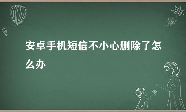 安卓手机短信不小心删除了怎么办