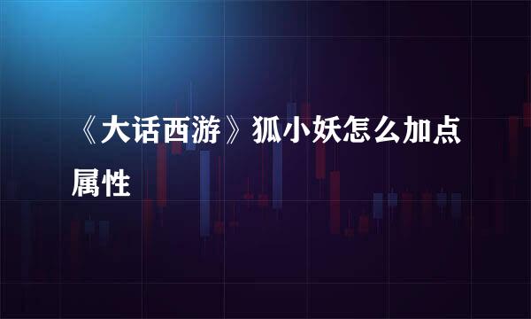 《大话西游》狐小妖怎么加点属性