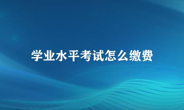 学业水平考试怎么缴费