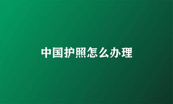 中国护照怎么办理