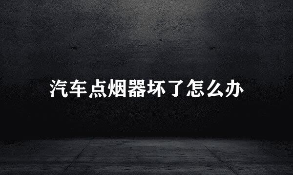 汽车点烟器坏了怎么办