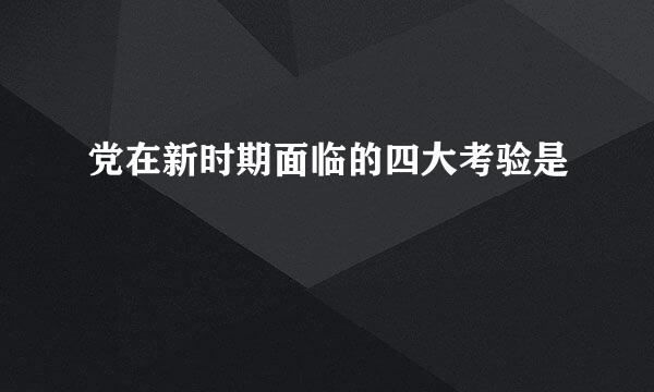 党在新时期面临的四大考验是