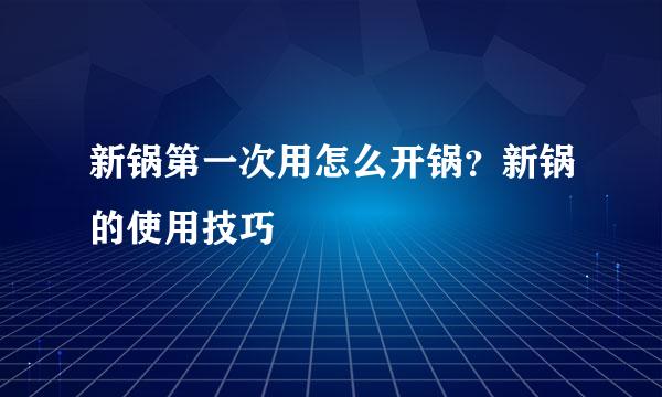 新锅第一次用怎么开锅？新锅的使用技巧