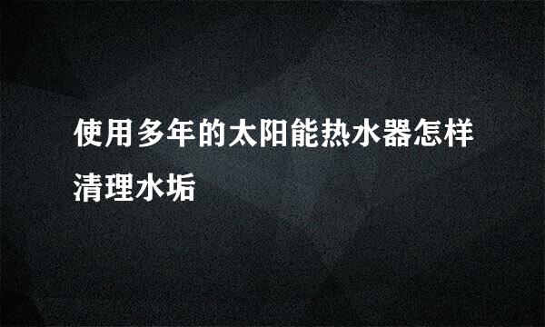 使用多年的太阳能热水器怎样清理水垢
