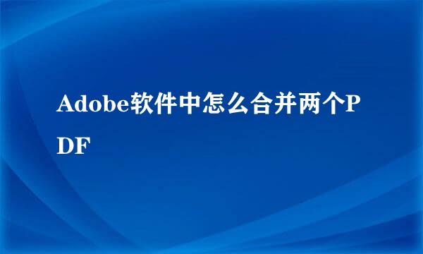 Adobe软件中怎么合并两个PDF