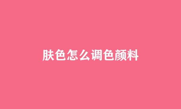 肤色怎么调色颜料