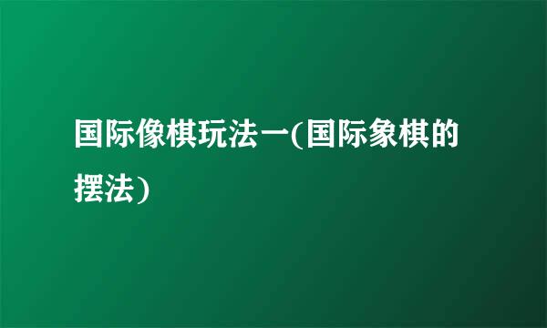 国际像棋玩法一(国际象棋的摆法)