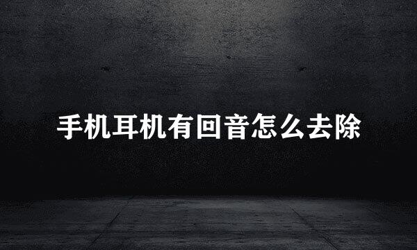 手机耳机有回音怎么去除