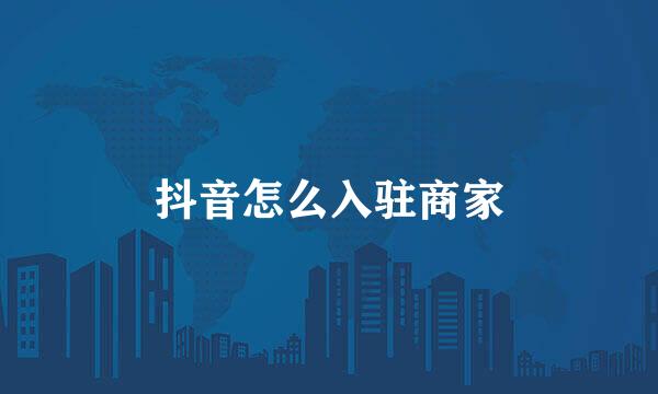 抖音怎么入驻商家