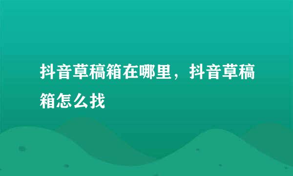 抖音草稿箱在哪里，抖音草稿箱怎么找
