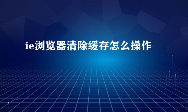 ie浏览器清除缓存怎么操作