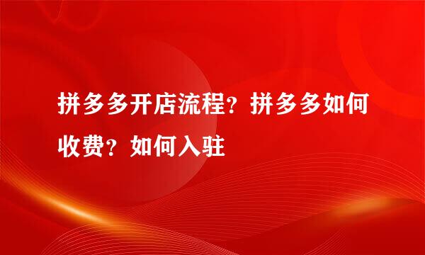 拼多多开店流程？拼多多如何收费？如何入驻