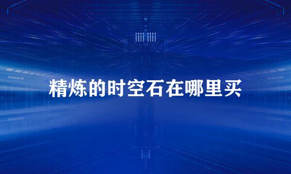 精炼的时空石在哪里买