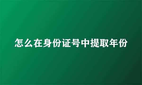 怎么在身份证号中提取年份