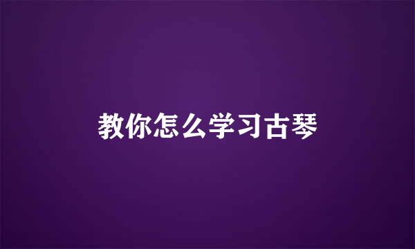 教你怎么学习古琴