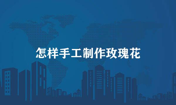 怎样手工制作玫瑰花