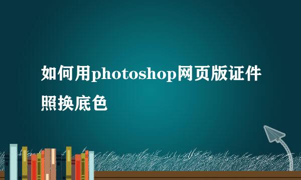 如何用photoshop网页版证件照换底色