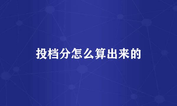 投档分怎么算出来的