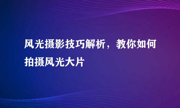 风光摄影技巧解析，教你如何拍摄风光大片