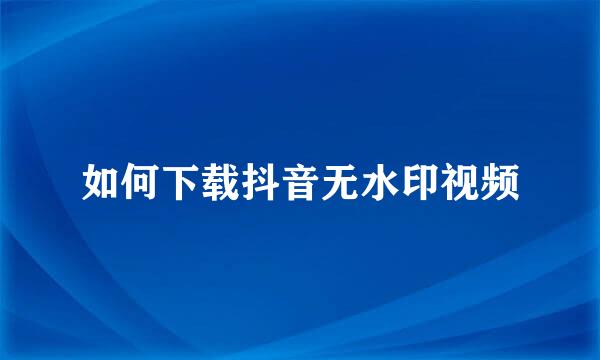 如何下载抖音无水印视频