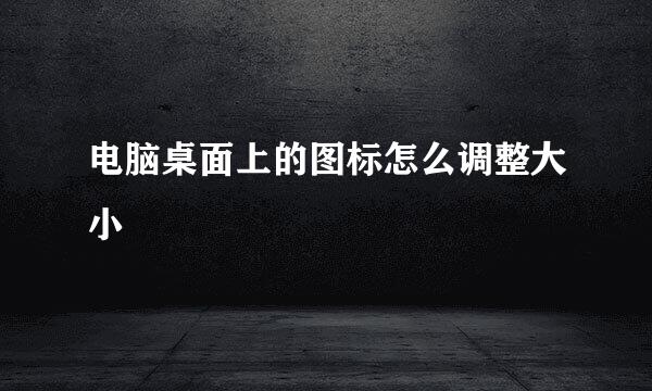 电脑桌面上的图标怎么调整大小