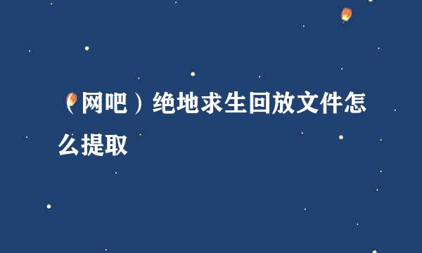 （网吧）绝地求生回放文件怎么提取