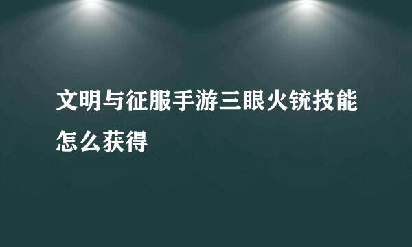 文明与征服手游三眼火铳技能怎么获得
