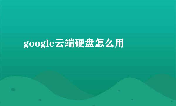 google云端硬盘怎么用