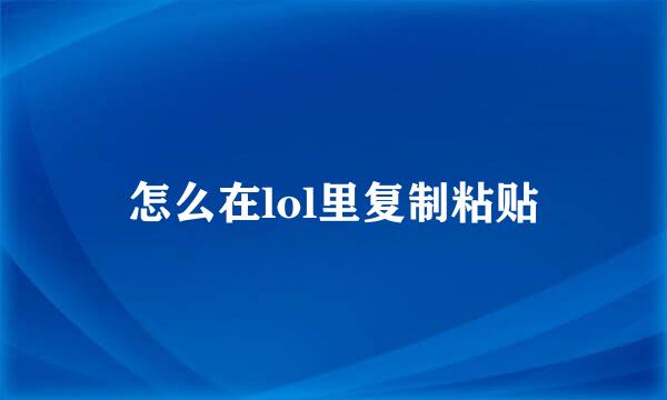 怎么在lol里复制粘贴