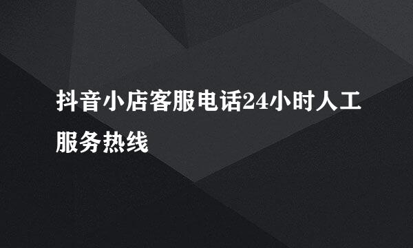 抖音小店客服电话24小时人工服务热线