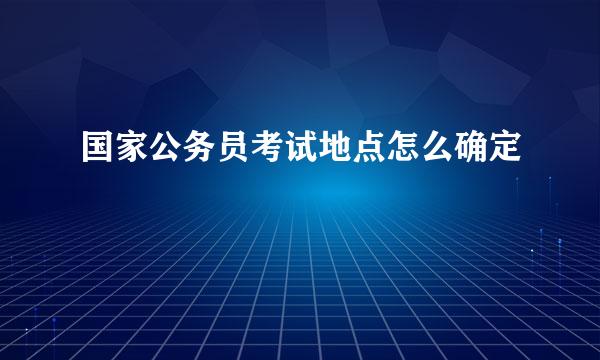 国家公务员考试地点怎么确定