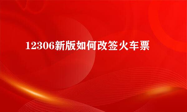 12306新版如何改签火车票