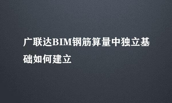 广联达BIM钢筋算量中独立基础如何建立