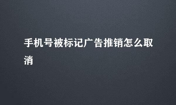 手机号被标记广告推销怎么取消