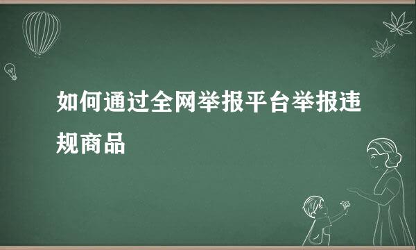 如何通过全网举报平台举报违规商品