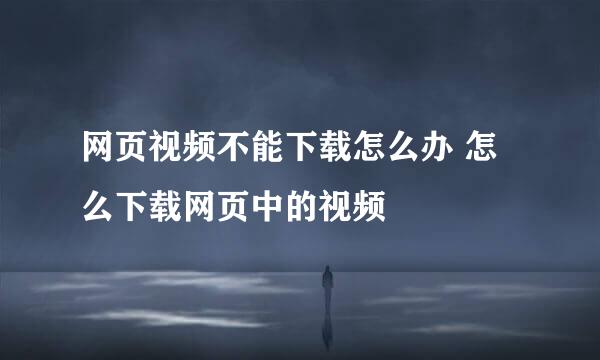 网页视频不能下载怎么办 怎么下载网页中的视频
