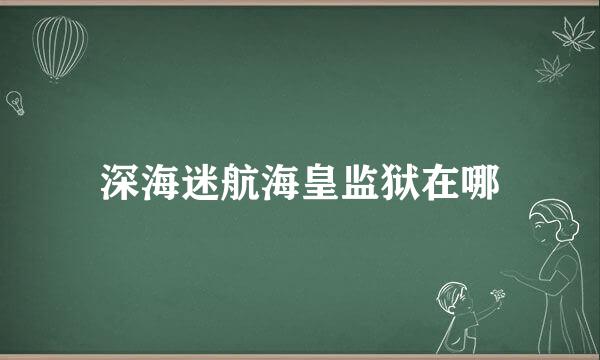 深海迷航海皇监狱在哪