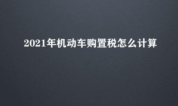 2021年机动车购置税怎么计算