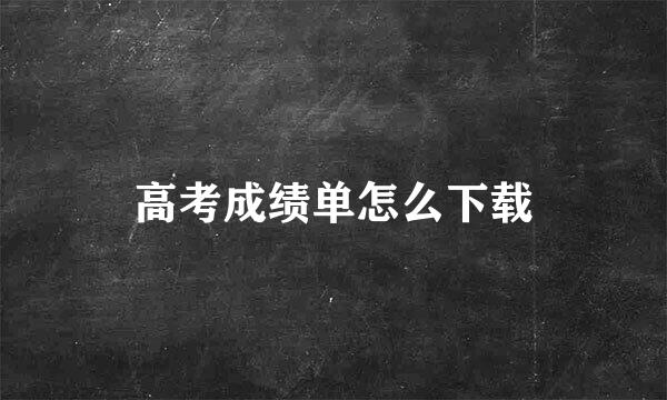 高考成绩单怎么下载
