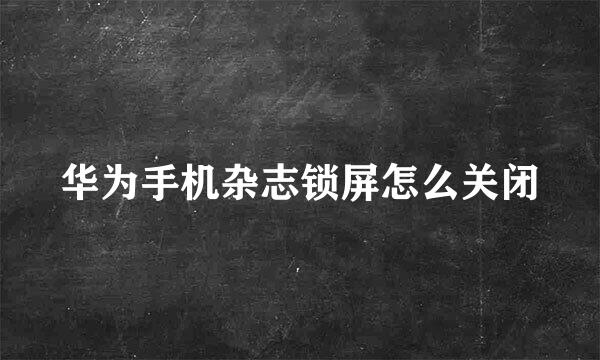 华为手机杂志锁屏怎么关闭