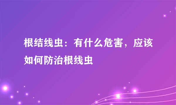 根结线虫：有什么危害，应该如何防治根线虫